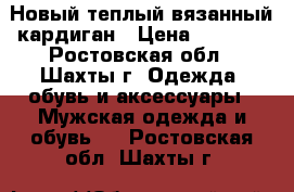 Новый теплый вязанный кардиган › Цена ­ 2 000 - Ростовская обл., Шахты г. Одежда, обувь и аксессуары » Мужская одежда и обувь   . Ростовская обл.,Шахты г.